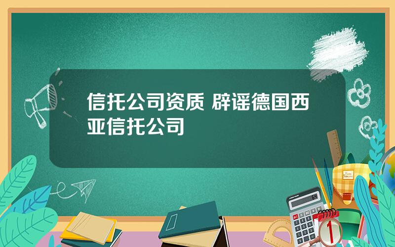 信托公司资质 辟谣德国西亚信托公司